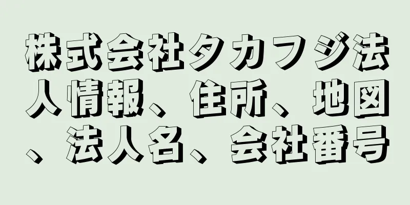 株式会社タカフジ法人情報、住所、地図、法人名、会社番号