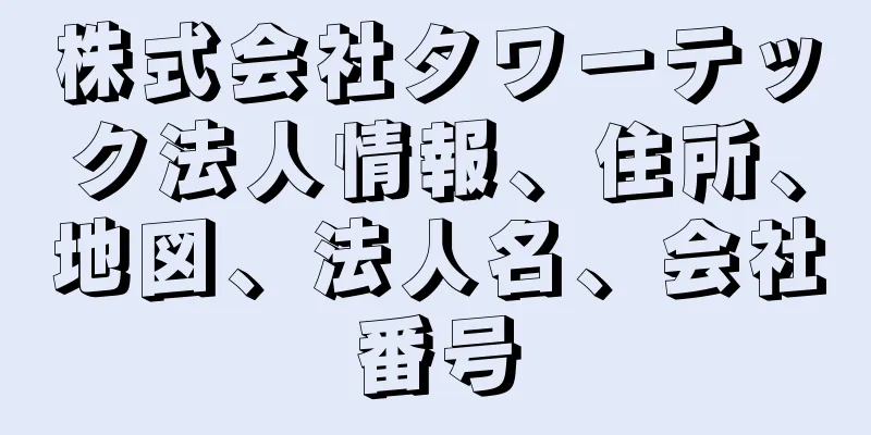 株式会社タワーテック法人情報、住所、地図、法人名、会社番号