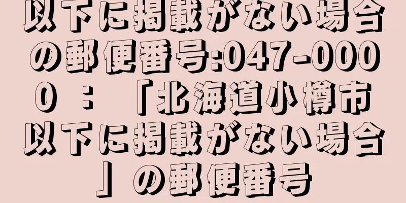 以下に掲載がない場合の郵便番号:047-0000 ： 「北海道小樽市以下に掲載がない場合」の郵便番号