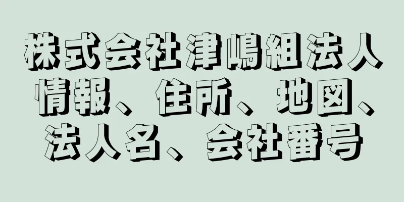 株式会社津嶋組法人情報、住所、地図、法人名、会社番号