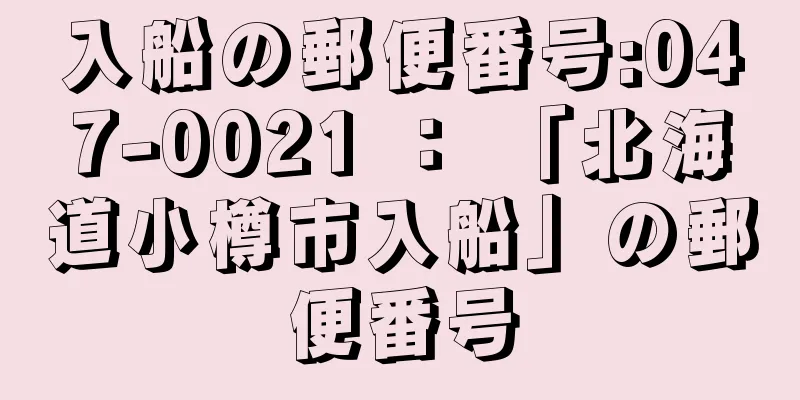 入船の郵便番号:047-0021 ： 「北海道小樽市入船」の郵便番号