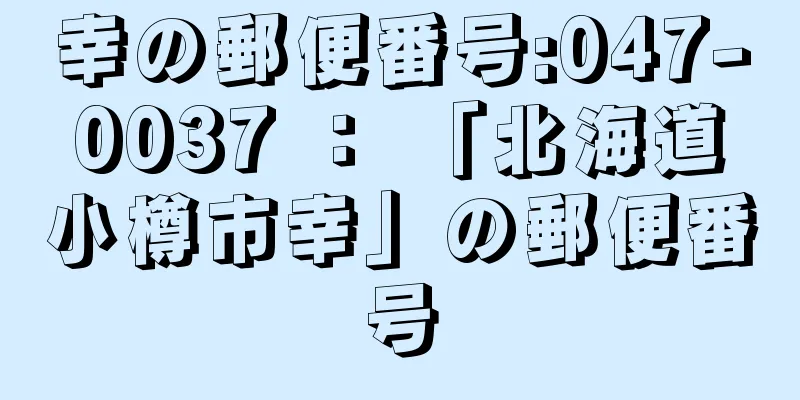 幸の郵便番号:047-0037 ： 「北海道小樽市幸」の郵便番号