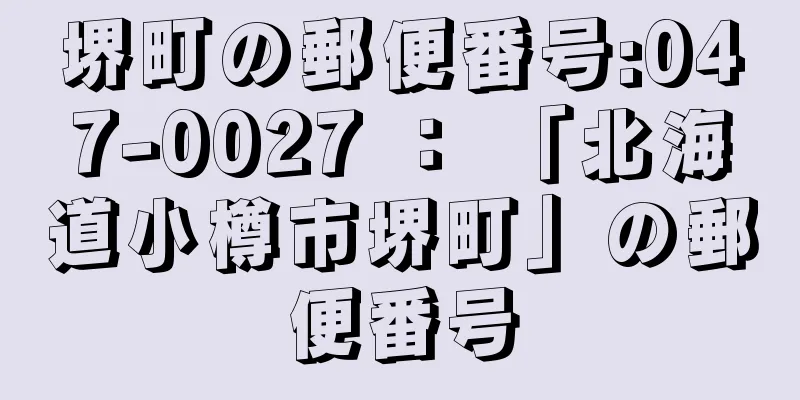 堺町の郵便番号:047-0027 ： 「北海道小樽市堺町」の郵便番号