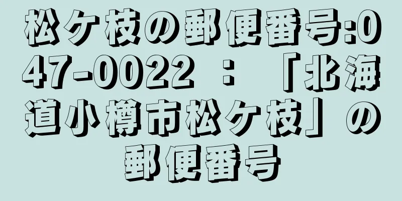 松ケ枝の郵便番号:047-0022 ： 「北海道小樽市松ケ枝」の郵便番号