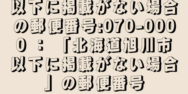 以下に掲載がない場合の郵便番号:070-0000 ： 「北海道旭川市以下に掲載がない場合」の郵便番号