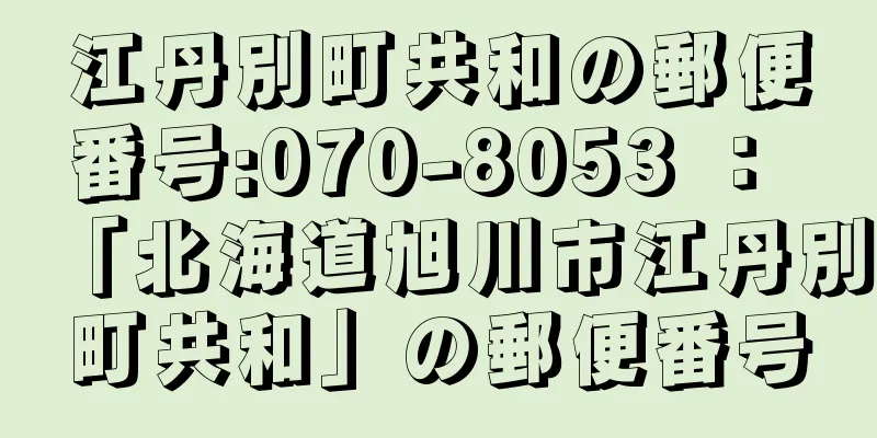 江丹別町共和の郵便番号:070-8053 ： 「北海道旭川市江丹別町共和」の郵便番号