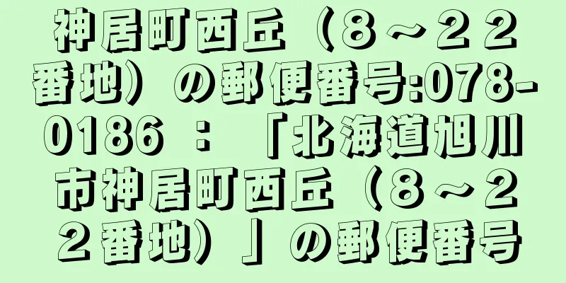 神居町西丘（８〜２２番地）の郵便番号:078-0186 ： 「北海道旭川市神居町西丘（８〜２２番地）」の郵便番号