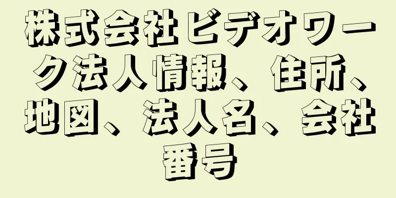 株式会社ビデオワーク法人情報、住所、地図、法人名、会社番号