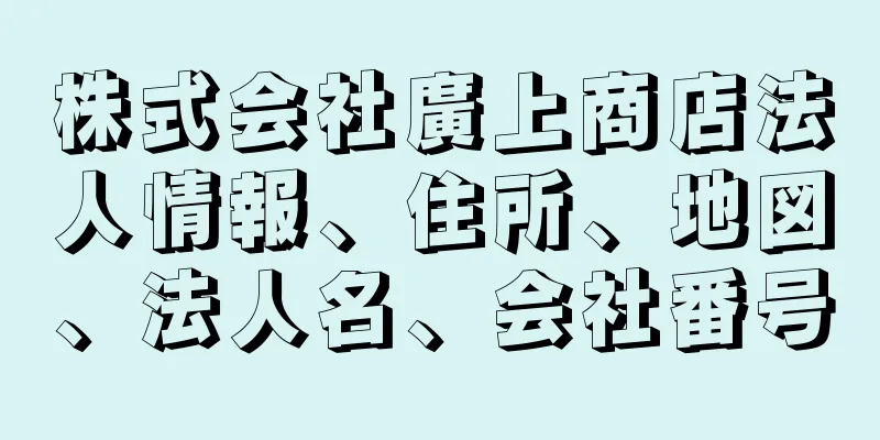 株式会社廣上商店法人情報、住所、地図、法人名、会社番号