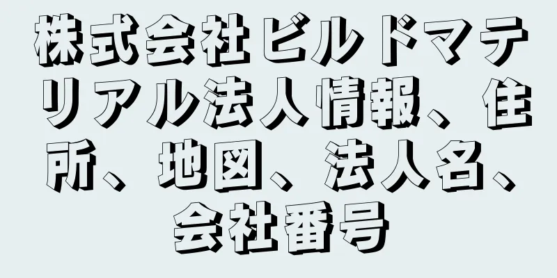 株式会社ビルドマテリアル法人情報、住所、地図、法人名、会社番号