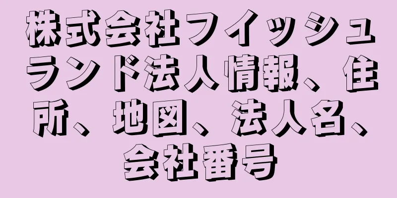 株式会社フイッシュランド法人情報、住所、地図、法人名、会社番号
