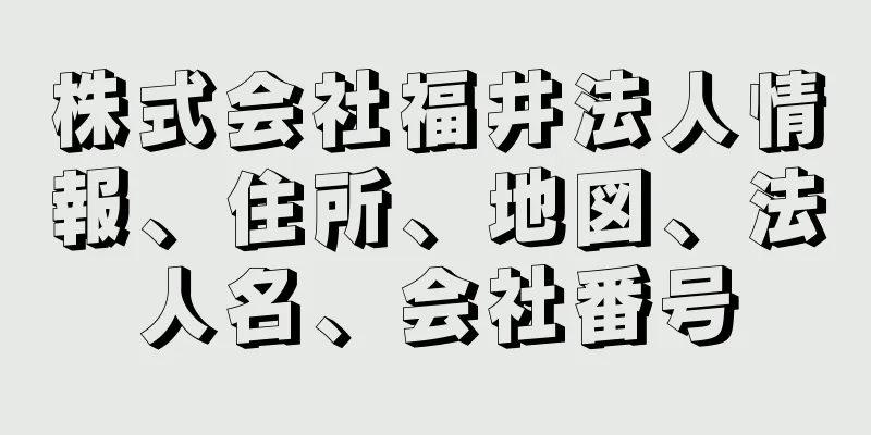 株式会社福井法人情報、住所、地図、法人名、会社番号