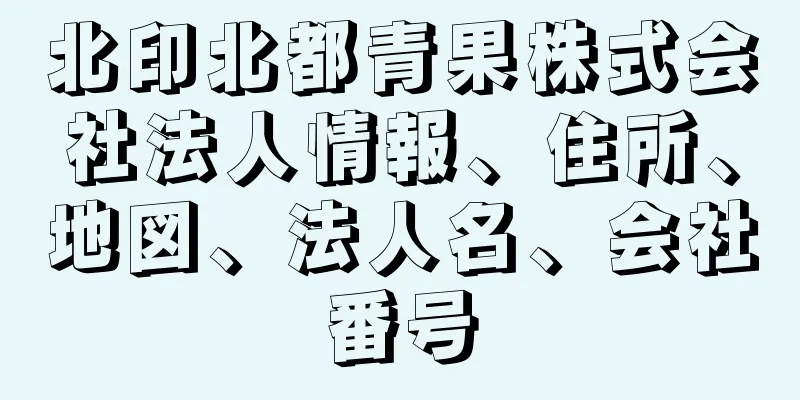 北印北都青果株式会社法人情報、住所、地図、法人名、会社番号