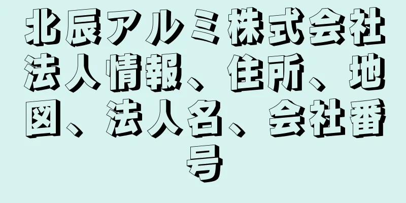 北辰アルミ株式会社法人情報、住所、地図、法人名、会社番号