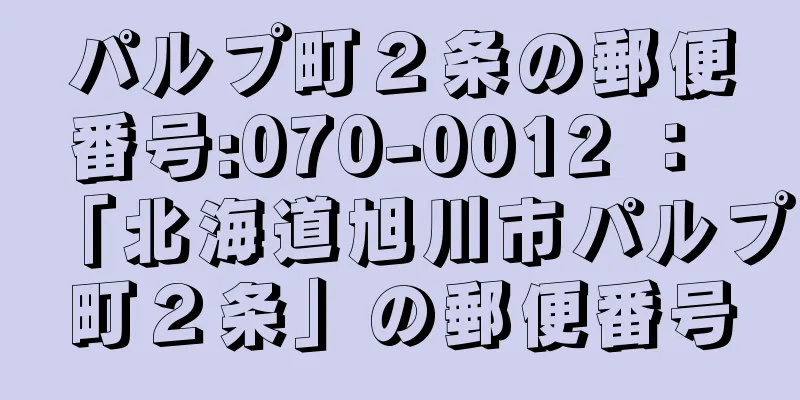 パルプ町２条の郵便番号:070-0012 ： 「北海道旭川市パルプ町２条」の郵便番号