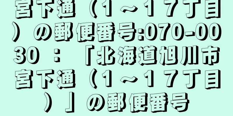 宮下通（１〜１７丁目）の郵便番号:070-0030 ： 「北海道旭川市宮下通（１〜１７丁目）」の郵便番号