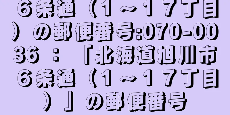 ６条通（１〜１７丁目）の郵便番号:070-0036 ： 「北海道旭川市６条通（１〜１７丁目）」の郵便番号