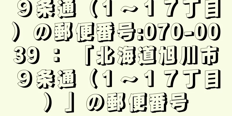 ９条通（１〜１７丁目）の郵便番号:070-0039 ： 「北海道旭川市９条通（１〜１７丁目）」の郵便番号