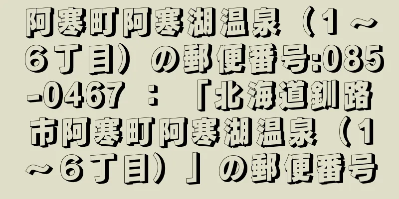 阿寒町阿寒湖温泉（１〜６丁目）の郵便番号:085-0467 ： 「北海道釧路市阿寒町阿寒湖温泉（１〜６丁目）」の郵便番号