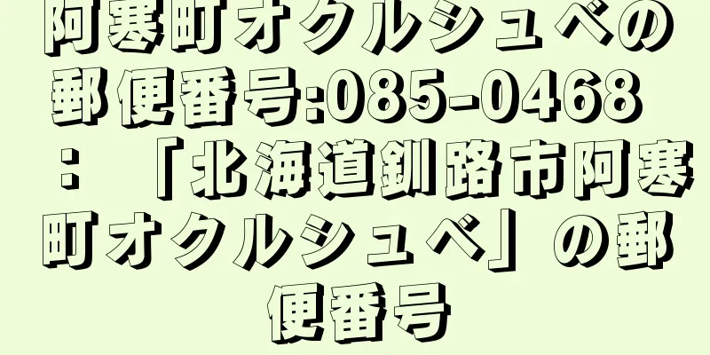 阿寒町オクルシュベの郵便番号:085-0468 ： 「北海道釧路市阿寒町オクルシュベ」の郵便番号