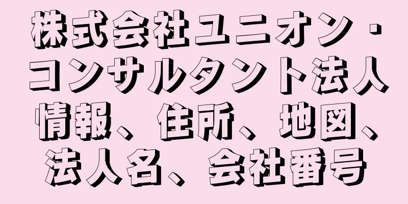 株式会社ユニオン・コンサルタント法人情報、住所、地図、法人名、会社番号