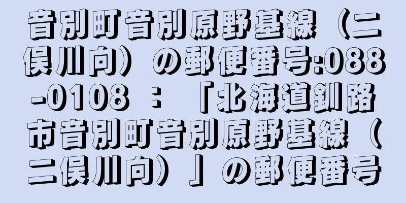 音別町音別原野基線（二俣川向）の郵便番号:088-0108 ： 「北海道釧路市音別町音別原野基線（二俣川向）」の郵便番号