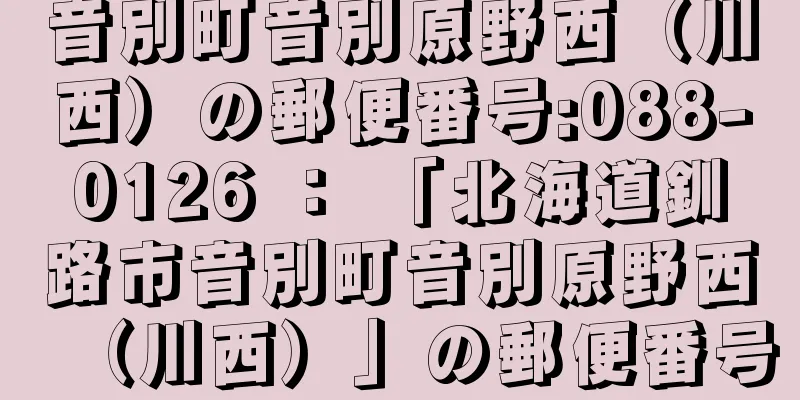 音別町音別原野西（川西）の郵便番号:088-0126 ： 「北海道釧路市音別町音別原野西（川西）」の郵便番号