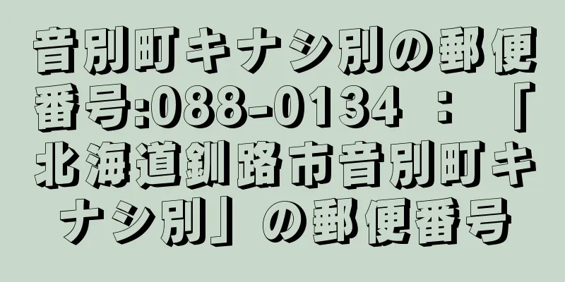 音別町キナシ別の郵便番号:088-0134 ： 「北海道釧路市音別町キナシ別」の郵便番号