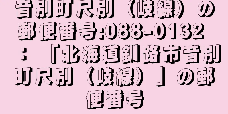 音別町尺別（岐線）の郵便番号:088-0132 ： 「北海道釧路市音別町尺別（岐線）」の郵便番号