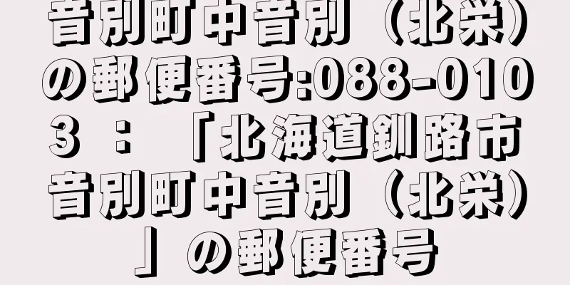 音別町中音別（北栄）の郵便番号:088-0103 ： 「北海道釧路市音別町中音別（北栄）」の郵便番号