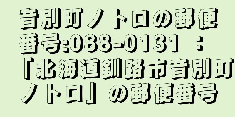 音別町ノトロの郵便番号:088-0131 ： 「北海道釧路市音別町ノトロ」の郵便番号