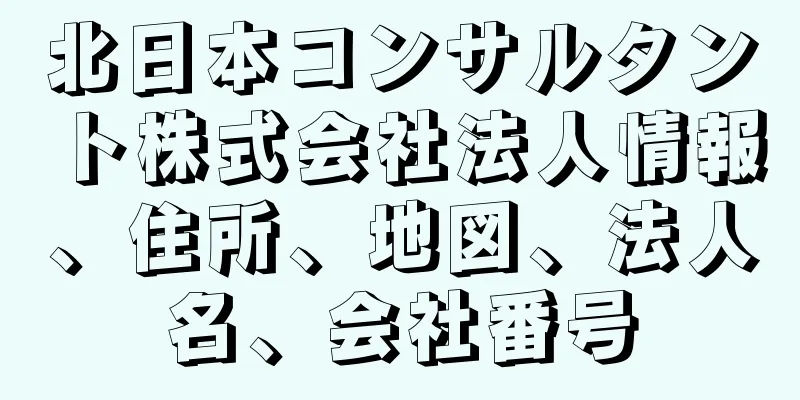 北日本コンサルタント株式会社法人情報、住所、地図、法人名、会社番号