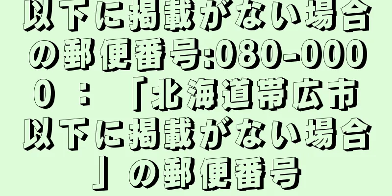 以下に掲載がない場合の郵便番号:080-0000 ： 「北海道帯広市以下に掲載がない場合」の郵便番号