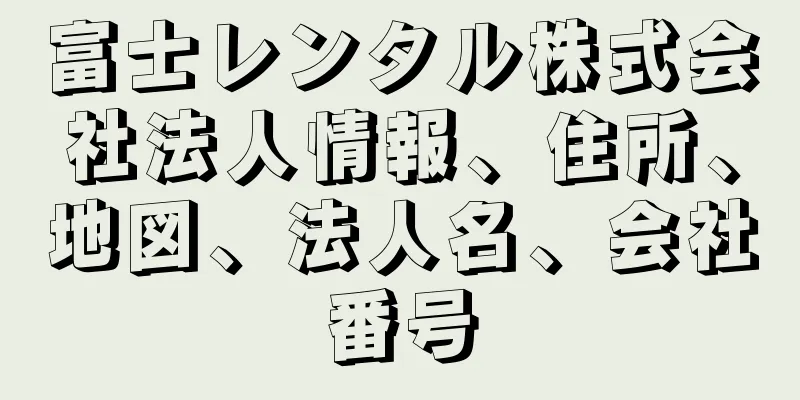 富士レンタル株式会社法人情報、住所、地図、法人名、会社番号