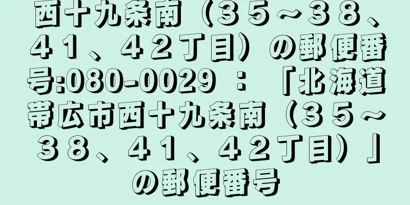 西十九条南（３５〜３８、４１、４２丁目）の郵便番号:080-0029 ： 「北海道帯広市西十九条南（３５〜３８、４１、４２丁目）」の郵便番号