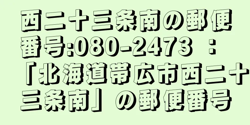 西二十三条南の郵便番号:080-2473 ： 「北海道帯広市西二十三条南」の郵便番号