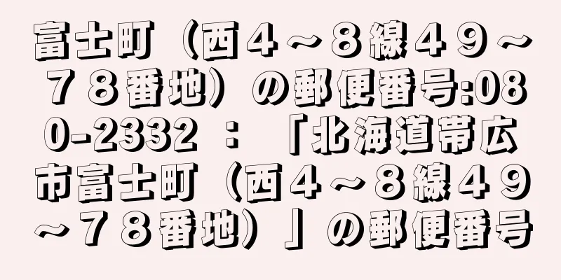 富士町（西４〜８線４９〜７８番地）の郵便番号:080-2332 ： 「北海道帯広市富士町（西４〜８線４９〜７８番地）」の郵便番号