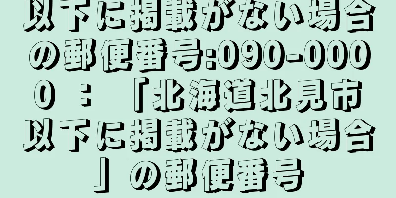 以下に掲載がない場合の郵便番号:090-0000 ： 「北海道北見市以下に掲載がない場合」の郵便番号