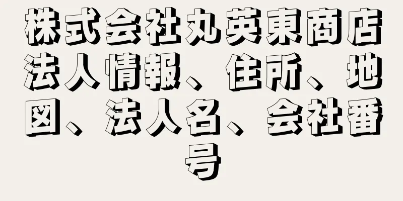 株式会社丸英東商店法人情報、住所、地図、法人名、会社番号