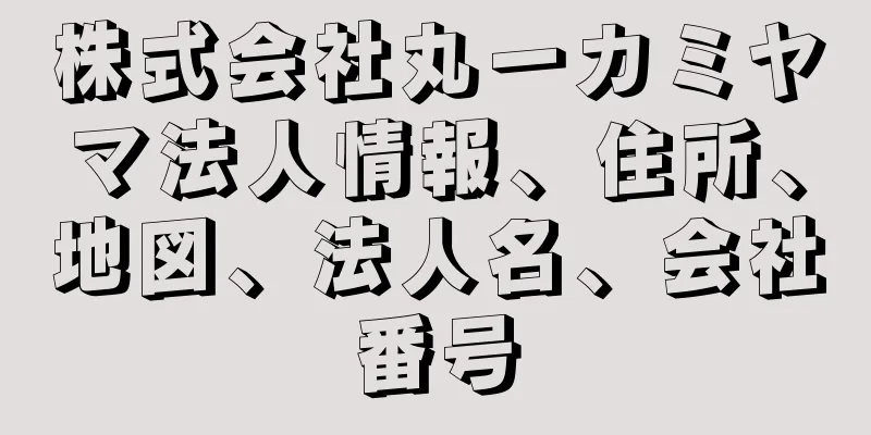 株式会社丸一カミヤマ法人情報、住所、地図、法人名、会社番号