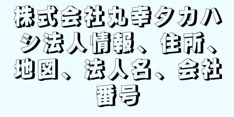 株式会社丸幸タカハシ法人情報、住所、地図、法人名、会社番号