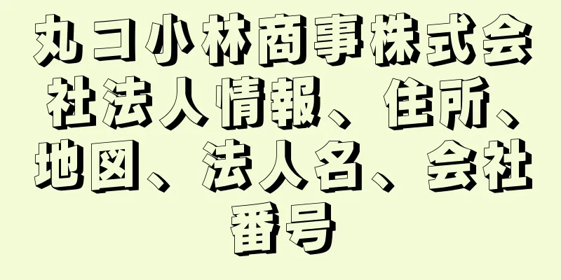 丸コ小林商事株式会社法人情報、住所、地図、法人名、会社番号