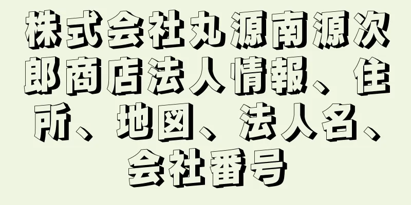 株式会社丸源南源次郎商店法人情報、住所、地図、法人名、会社番号