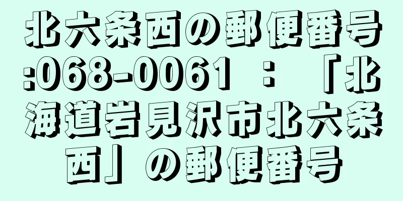 北六条西の郵便番号:068-0061 ： 「北海道岩見沢市北六条西」の郵便番号