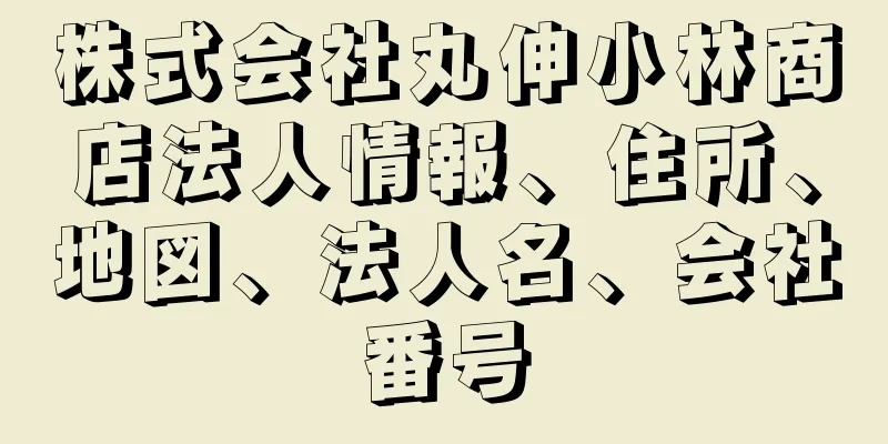 株式会社丸伸小林商店法人情報、住所、地図、法人名、会社番号