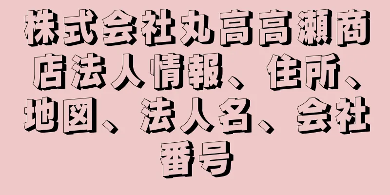 株式会社丸高高瀬商店法人情報、住所、地図、法人名、会社番号