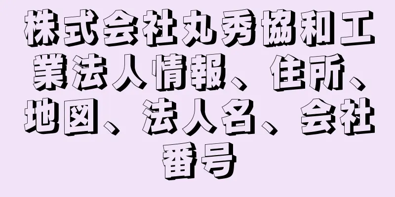 株式会社丸秀協和工業法人情報、住所、地図、法人名、会社番号