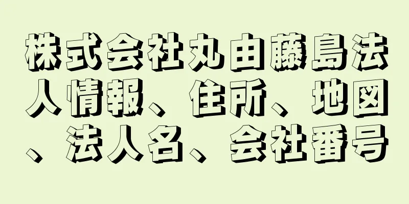 株式会社丸由藤島法人情報、住所、地図、法人名、会社番号