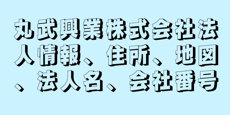 丸武興業株式会社法人情報、住所、地図、法人名、会社番号