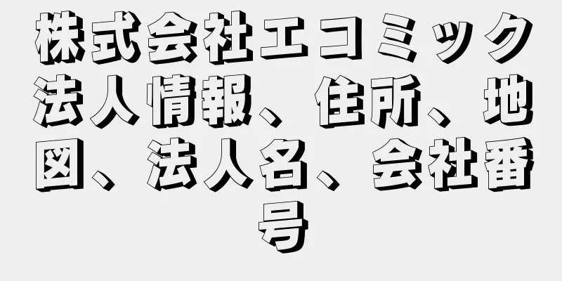 株式会社エコミック法人情報、住所、地図、法人名、会社番号